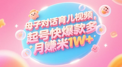 AI生成母子对话育儿类视频，起号快爆款多，小白宝妈轻松学，多渠道变现，月入1W+-零界教育