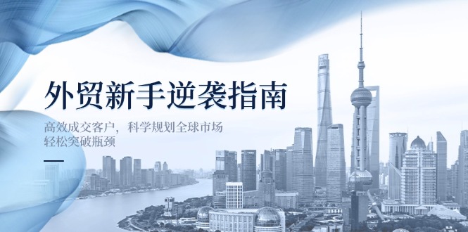 （14201期）外贸新手逆袭指南：高效成交客户，科学规划全球市场，轻松突破瓶颈-零界教育