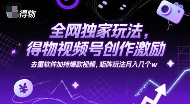 全网独家玩法，得物视频号创作激励 去重软件加持爆款视频，矩阵玩法月入几个w【揭秘】-零界教育