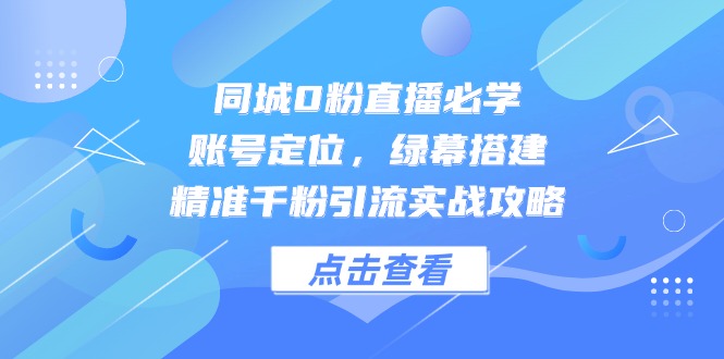 （14827期）同城0粉直播必学，账号定位，绿幕搭建，精准千粉引流实战攻略-零界教育