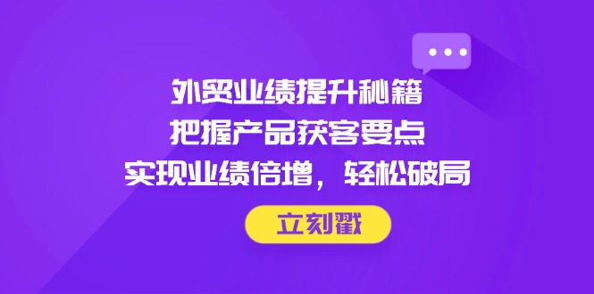（14567期）外贸业绩提升秘籍，把握产品获客要点，实现业绩倍增，轻松破局-零界教育