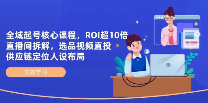 （14445期）全域起号核心课程，ROI超10倍直播间拆解，选品直投，供应链定位人设布局-零界教育