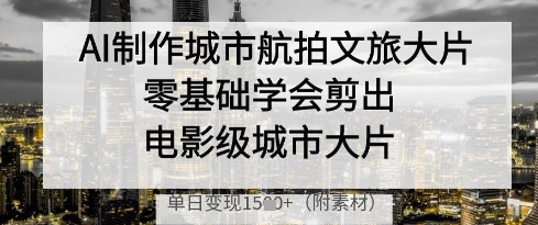 AI制作城市航拍文旅大片，零基础学会剪出电影级城市大片，单日变现多张-零界教育