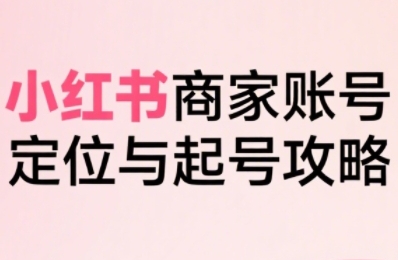小红书电商全链路实战从定位到爆单，系统拆解小红书商家起号全流程-零界教育