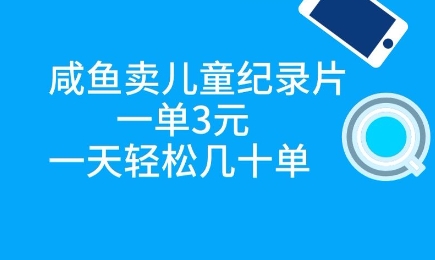 咸鱼卖儿童纪录片，一单3元，一天轻松几十单-零界教育