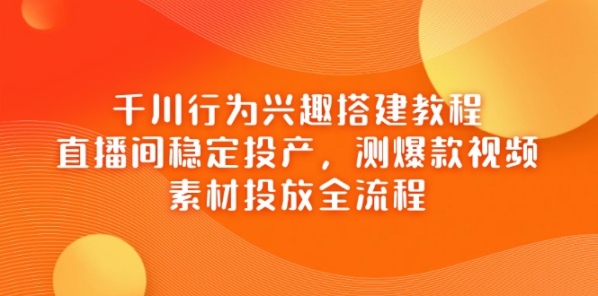 （14444期）千川行为兴趣搭建教程，直播间稳定投产，测爆款视频，素材投放全流程-零界教育