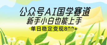 公众号AI国学爆文，国学赛道风口，新手小白也能轻松上手，单日稳定变现几张-零界教育