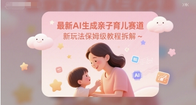 最新AI生成亲子育儿赛道新玩法保姆级教程拆解-零界教育