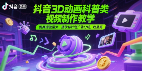 抖音3D动画科普类视频制作教学，新赛道流量大，撸伙伴计划广告分成，收益高-零界教育