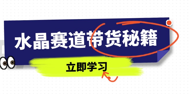 （14406期）水晶赛道带货秘籍，国学结合、短视频起号、拍摄技巧、直播话术等内容-零界教育