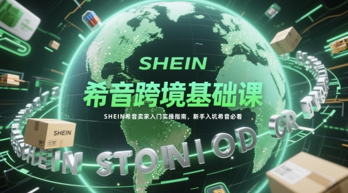 希音跨境基础课，SHEIN希音卖家入门实操指南，新手入坑希音必看-零界教育