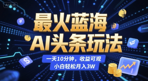 最火蓝海AI头条玩法，一天10分钟，收益可观，小白轻松月入3W【揭秘】-零界教育