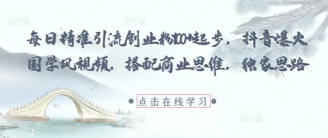 每日精准引流创业粉100+起步，抖音爆火国学风视频，搭配商业思维，独家思路-零界教育