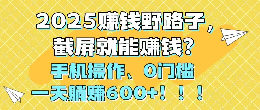 （14771期）2025赚钱野路子，截屏就能赚钱？手机操作0门槛，一天躺赚600+！！！-零界教育