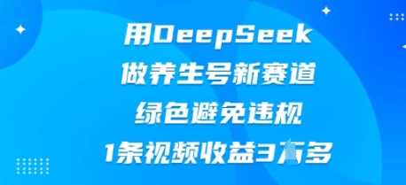 用DeepSeek做养生号新赛道，绿色避免违规，1条视频收益3W多-零界教育