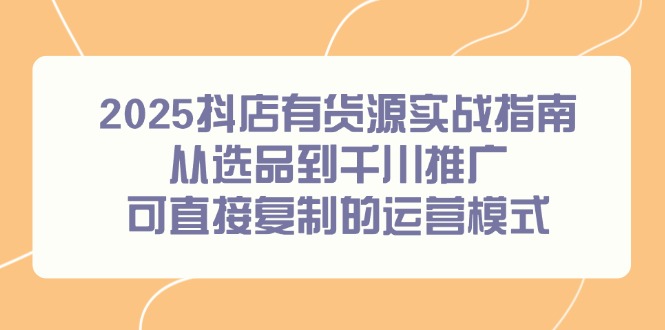 （14983期）2025抖店有货源实战指南，从选品到千川推广，可直接复制的运营模式-零界教育