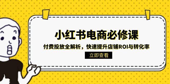 （15040期）小红书电商必修课：付费投放全解析，快速提升店铺ROI与转化率-零界教育
