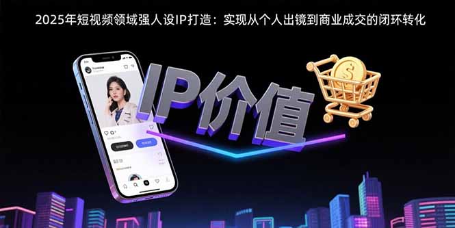 （15599期）2025年短视频领域人设IP打造：实现从个人出镜到商业成交的闭环转化-零界教育