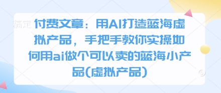 付费文章：用AI打造蓝海虚拟产品，手把手教你实操如何用ai做个可以卖的蓝海小产品(虚拟产品)-零界教育