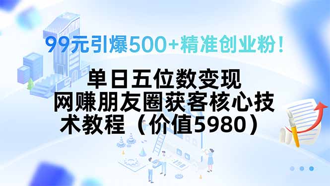 （15642期）99元引爆500+精准创业粉！单日五位数变现，网赚朋友圈获客核心技术教程...-零界教育