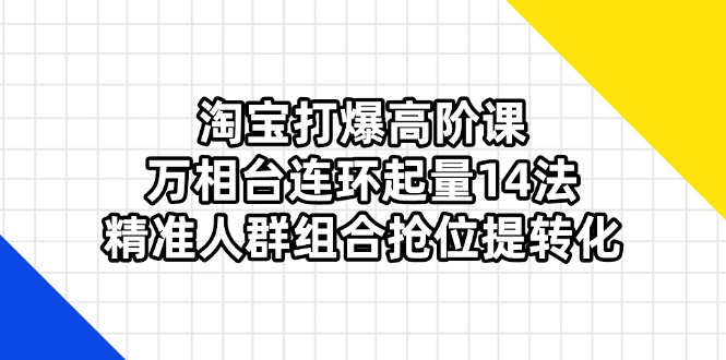 （14298期）淘宝打爆高阶课：万相台连环起量14法，精准人群组合抢位提转化-零界教育