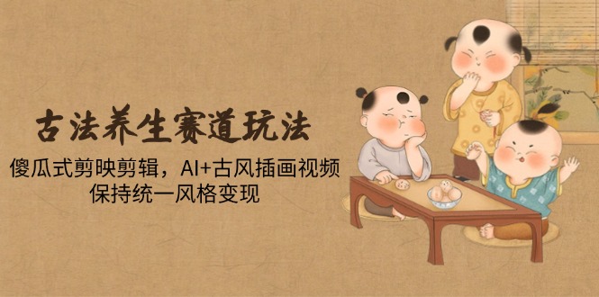 （14765期）古法养生赛道玩法，傻瓜式剪映剪辑，AI+古风插画视频，保持统一风格变现-零界教育