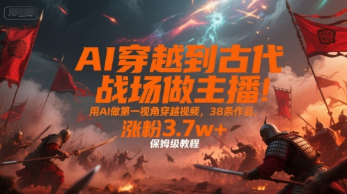 AI穿越到古代战场做主播！用AI做第一视角穿越视频，38条作品，涨粉3.7w+，保姆级教程-零界教育