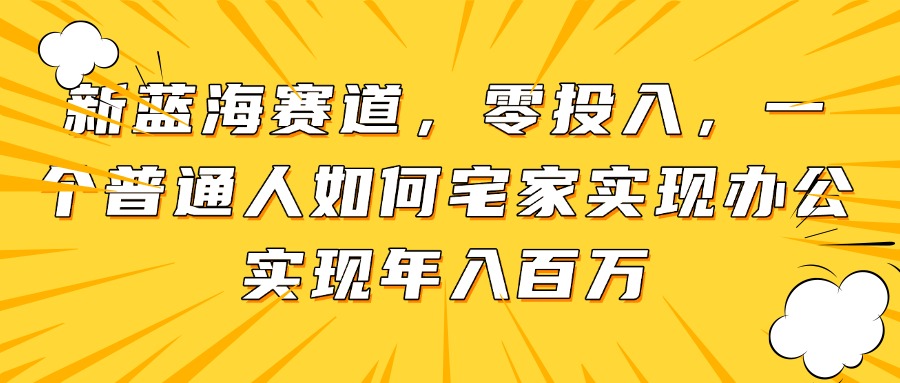 （14700期）新蓝海赛道，零投入，一个普通人如何宅家办公实现年入百万-零界教育