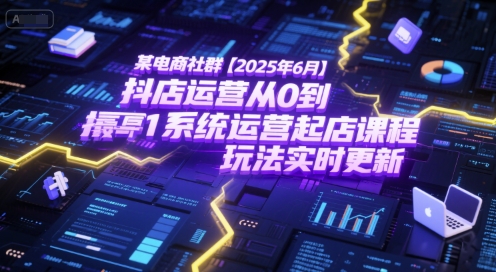 某电商社群【2025年6月】抖店运营从0到1系统运营起店课程，抖店最新玩法实时更新-零界教育