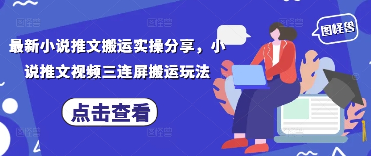 最新小说推文搬运实操分享，小说推文视频三连屏搬运玩法-零界教育