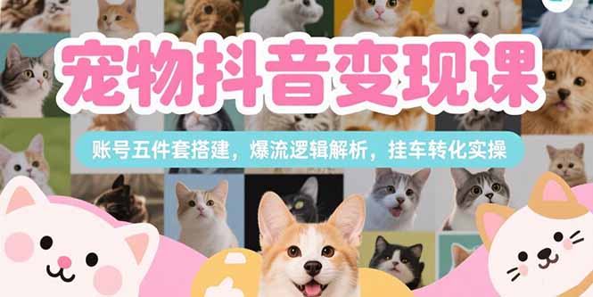 （15379期）宠物抖音变现课，账号五件套搭建，爆流逻辑解析，挂车转化实操-零界教育