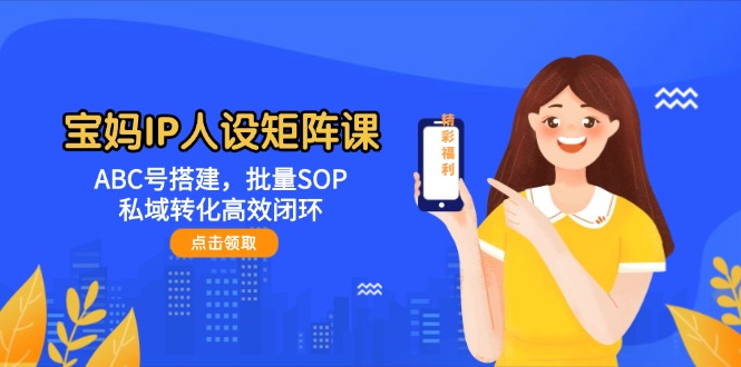 （14821期）宝妈IP人设矩阵课：ABC号搭建，批量SOP，私域转化高效闭环-零界教育