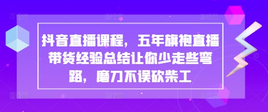 抖音直播课程，五年旗袍直播带货经验总结让你少走些弯路，磨刀不误砍柴工-零界教育