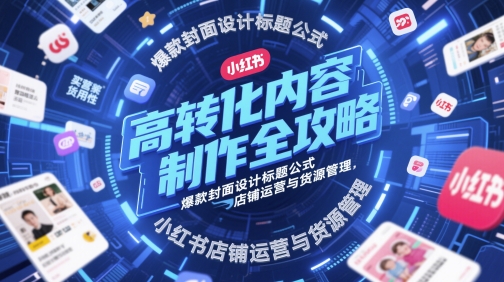 高转化内容制作全攻略，爆款封面设计标题公式，小红书店铺运营与货源管理-零界教育