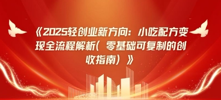 2025轻创业新方向：小吃配方变现全流程解析(零基础可复制的创收指南)-零界教育