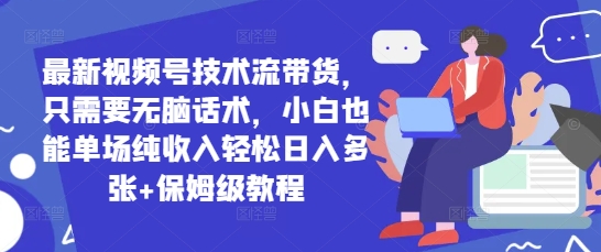 最新视频号技术流带货，只需要无脑话术，小白也能单场纯收入轻松日入多张+保姆级教程-零界教育