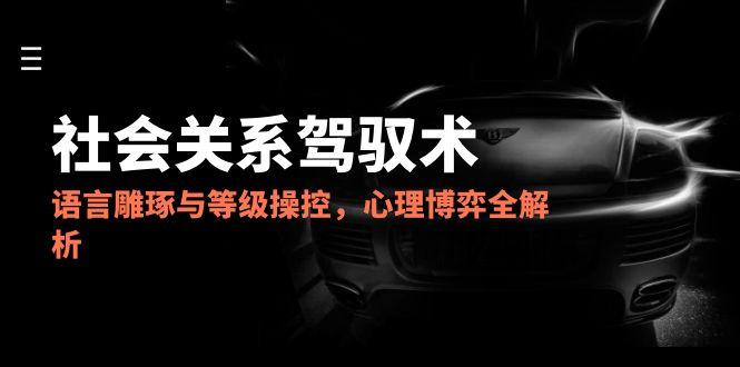 （14958期）2025社会关系驾驭术，语言雕琢与等级操控，心理博弈全解析-零界教育