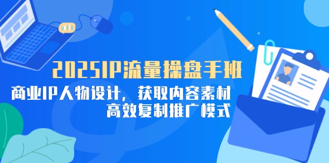 （14609期）2025IP流量操盘手班，商业IP人物设计，获取内容素材，高效复制推广模式-零界教育