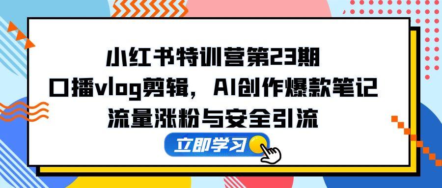 （14794期）小红书特训营第23期，口播vlog剪辑，AI创作爆款笔记，流量涨粉与安全引流-零界教育