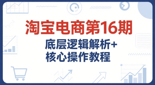 淘宝电商第16期，底层逻辑解析+核心操作教程，运营、推广提升能力的必学课程+配套资料-零界教育