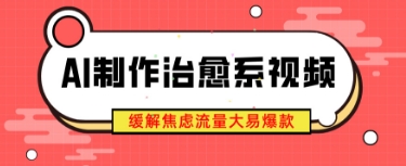 AI制作治愈系视频，缓解焦虑流量大易爆款，新手也能快速上手-零界教育