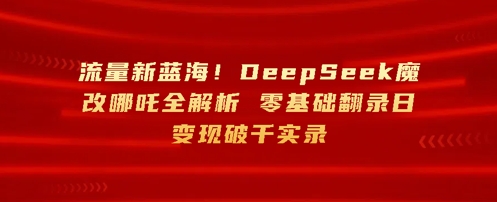 流量新蓝海，DeepSeek魔改哪吒全解析，零基础翻录日变现破k实录-零界教育