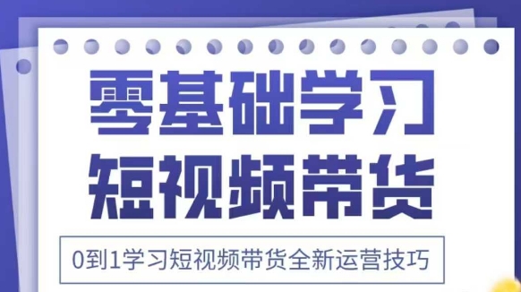 抖音全新短视频带货运营技巧，2025年新课，0到1学习短视频带货全新运营技巧-零界教育