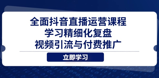 （14558期）全面抖音直播运营课程，学习精细化复盘、视频引流与付费推广-零界教育