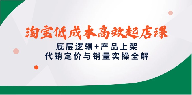 （14842期）淘宝低成本高效起店课，底层逻辑+产品上架，代销定价与销量实操全解-零界教育