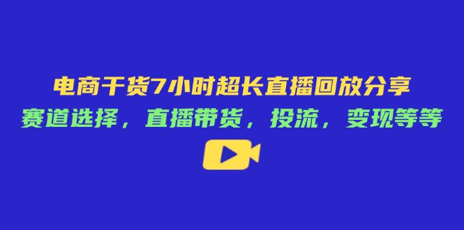 （14403期）电商干货7小时超长直播回放分享：赛道选择，直播带货，投流，变现等等-零界教育