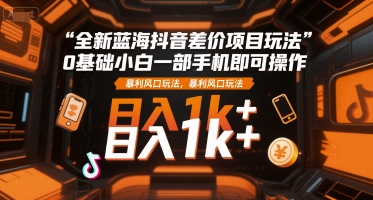 全新蓝海抖音差价项目玩法，0基础小白一部手机即可操作，暴利风口玩法，日入1k+【揭秘】-零界教育