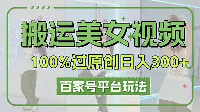 （14207期）搬运美女视频100%过原创大揭秘，百家号平台玩法，轻松日入3000+（可矩阵）-零界教育