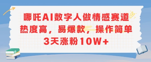 哪吒AI数字人做情感赛道热度高，易爆款，操作简单3天涨粉10W+-零界教育