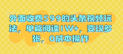 外面收费599的头条视频玩法，单篇阅读1W+，变现多张，0成本操作-零界教育